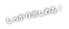 しっかり楽しめる！
